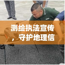 測繪執法宣傳,守護地理信息安全的堅強后盾