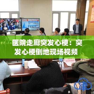 醫院走廊突發心梗:突發心梗倒地現場視頻