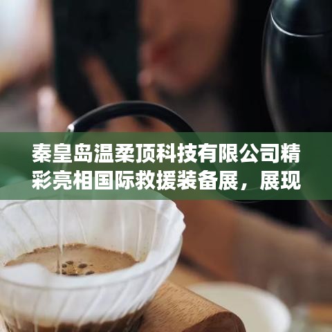 秦皇島溫柔頂科技亮相國際救援裝備展,實(shí)力與前沿技術(shù)展示
