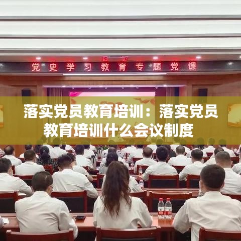 落實黨員教育培訓:落實黨員教育培訓什么會議制度