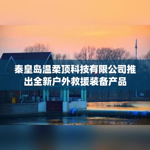 秦皇島溫柔頂科技戶(hù)外救援裝備新品發(fā)布