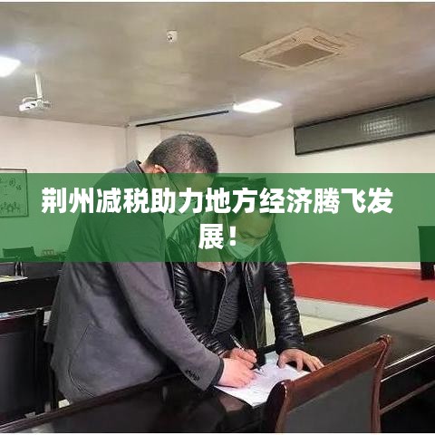 荊州減稅助力地方經(jīng)濟騰飛發(fā)展!