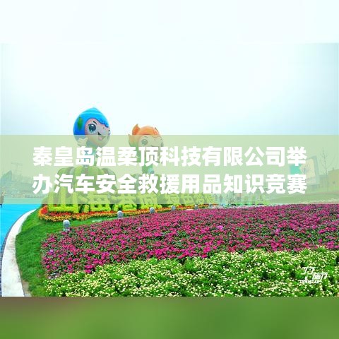 秦皇島溫柔頂科技舉辦汽車(chē)安全救援用品知識(shí)競(jìng)賽活動(dòng)