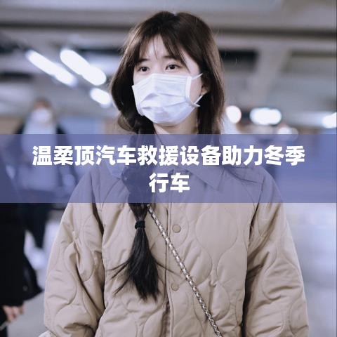 溫柔頂科技，汽車(chē)救援設(shè)備助力冬季安全行車(chē)