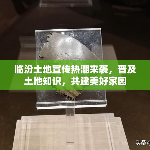 臨汾土地宣傳熱潮來襲,普及土地知識(shí),共建美好家園