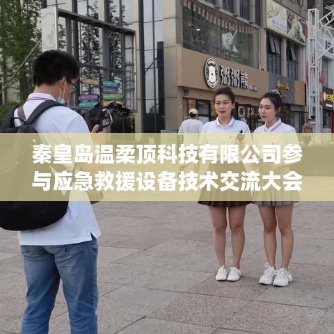 秦皇島溫柔頂科技參與救援設備技術交流大會獲圓滿成功