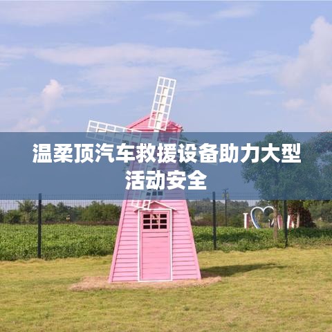 溫柔頂科技,汽車救援設備保障大型活動安全順利進行