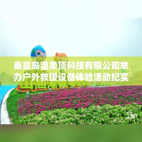 秦皇島溫柔頂科技戶(hù)外救援設(shè)備體驗(yàn)日活動(dòng)盛況