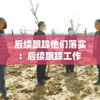 后續跟蹤他們落實:后續跟蹤工作