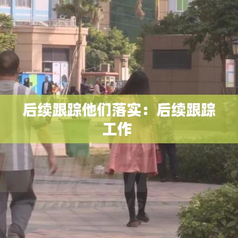 后續跟蹤他們落實:后續跟蹤工作