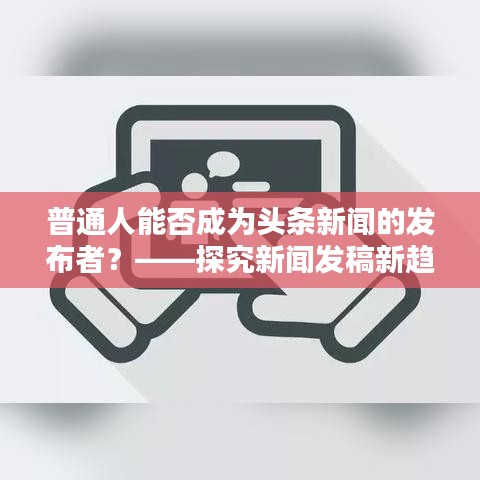 普通人能否成為頭條新聞的發(fā)布者?——探究新聞發(fā)稿新趨勢