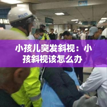 小孩兒突發(fā)斜視:小孩斜視該怎么辦
