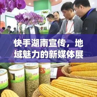快手湖南宣傳,地域魅力的新媒體展現(xiàn)
