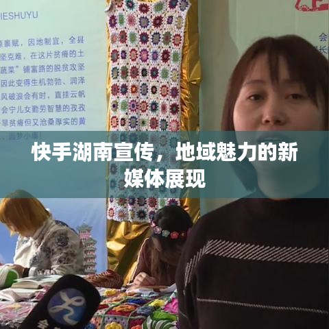 快手湖南宣傳,地域魅力的新媒體展現(xiàn)