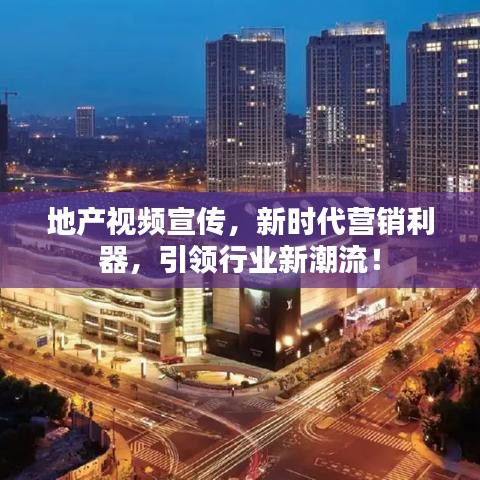 地產視頻宣傳,新時代營銷利器,引領行業新潮流!