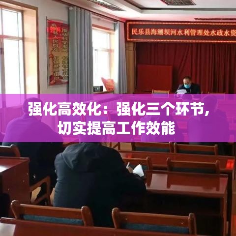強(qiáng)化高效化:強(qiáng)化三個(gè)環(huán)節(jié),切實(shí)提高工作效能