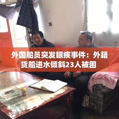 外國(guó)船員突發(fā)眼疾事件:外籍貨船進(jìn)水傾斜23人被困