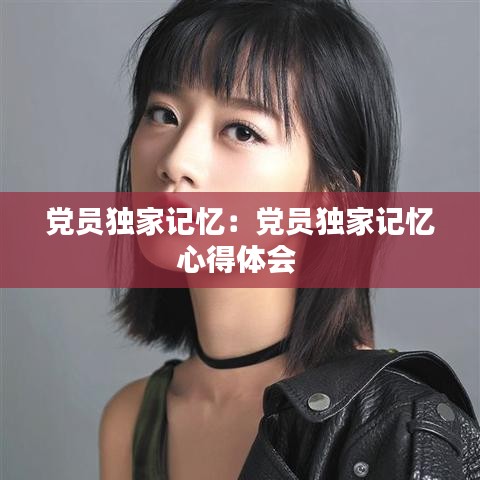 黨員獨家記憶:黨員獨家記憶心得體會