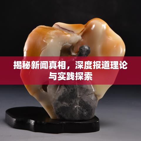 揭秘新聞真相,深度報道理論與實踐探索