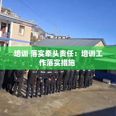 培訓(xùn) 落實牽頭責(zé)任:培訓(xùn)工作落實措施
