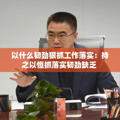 以什么韌勁狠抓工作落實:持之以恒抓落實韌勁缺乏