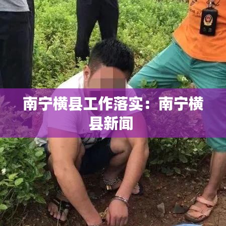 南寧橫縣工作落實(shí):南寧橫縣新聞