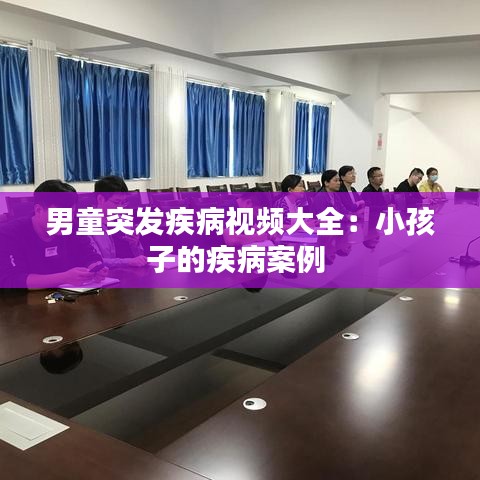 男童突發疾病視頻大全:小孩子的疾病案例
