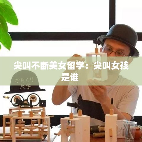 尖叫不斷美女留學:尖叫女孩是誰