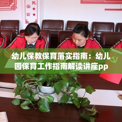 幼兒保教保育落實(shí)指南:幼兒園保育工作指南解讀講座ppt