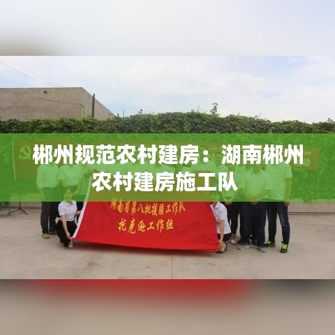郴州規范農村建房:湖南郴州農村建房施工隊