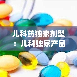 兒科藥獨家劑型:兒科獨家產(chǎn)品