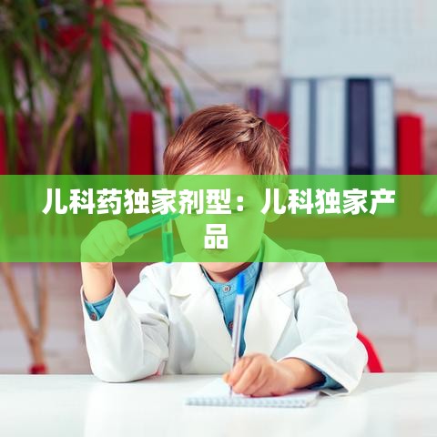 兒科藥獨家劑型:兒科獨家產(chǎn)品