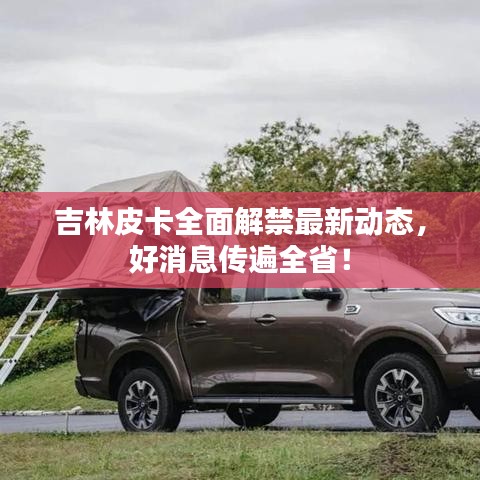 吉林皮卡全面解禁最新動態,好消息傳遍全省!