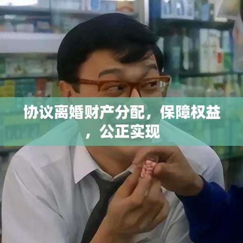 協(xié)議離婚財(cái)產(chǎn)分配,保障權(quán)益,公正實(shí)現(xiàn)
