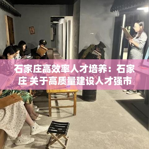 石家莊高效率人才培養:石家莊 關于高質量建設人才強市的實施意見