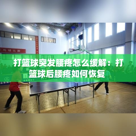 打籃球突發(fā)腰疼怎么緩解:打籃球后腰疼如何恢復(fù)