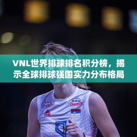 VNL世界排球排名積分榜,揭示全球排球強國實力分布格局