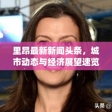 里昂最新新聞頭條,城市動態與經濟展望速覽