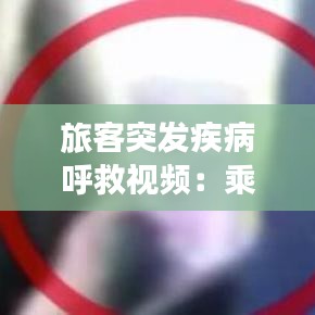 旅客突發疾病呼救視頻:乘客突發疾病的應急措施有