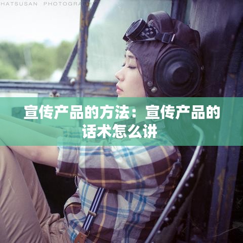 宣傳產品的方法:宣傳產品的話術怎么講