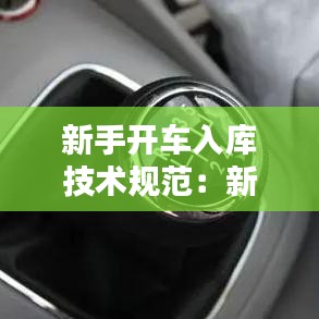 新手開車入庫技術(shù)規(guī)范:新手司機(jī)到車入庫