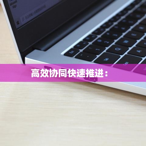 高效協(xié)同快速推進(jìn):