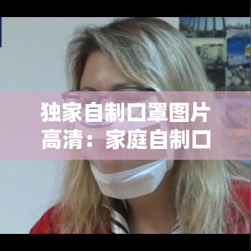 獨家自制口罩圖片高清:家庭自制口罩的制作視頻