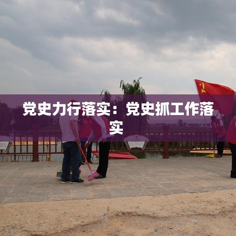 黨史力行落實:黨史抓工作落實