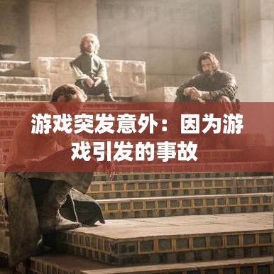游戲突發(fā)意外:因?yàn)橛螒蛞l(fā)的事故