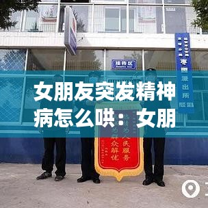 女朋友突發精神病怎么哄:女朋友精神出問題了怎么辦
