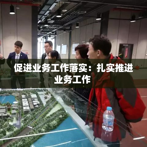 促進業務工作落實:扎實推進業務工作