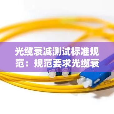 光纜衰減測試標準規(guī)范:規(guī)范要求光纜衰減值是多少