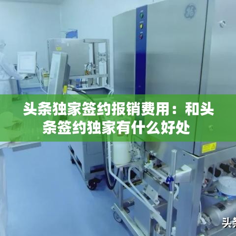 頭條獨(dú)家簽約報(bào)銷(xiāo)費(fèi)用:和頭條簽約獨(dú)家有什么好處