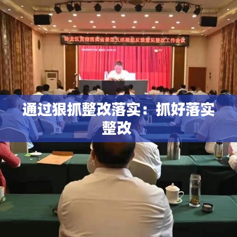 通過狠抓整改落實:抓好落實整改